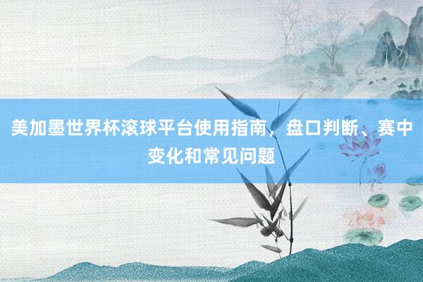 美加墨世界杯滚球平台使用指南，盘口判断、赛中变化和常见问题