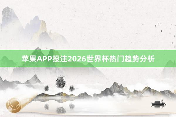 苹果APP投注2026世界杯热门趋势分析