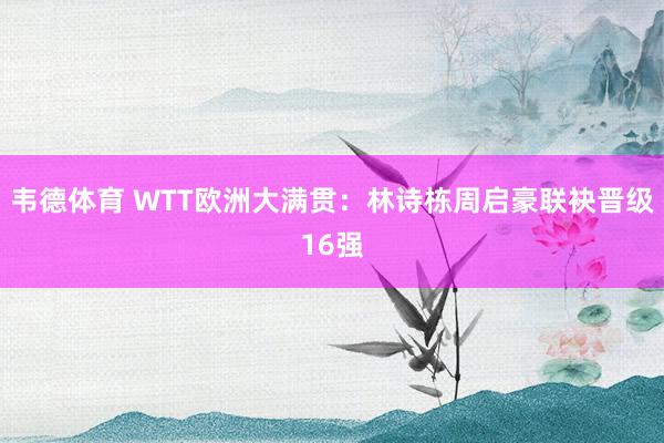 韦德体育 WTT欧洲大满贯：林诗栋周启豪联袂晋级16强