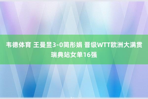 韦德体育 王曼昱3-0简彤娟 晋级WTT欧洲大满贯瑞典站女单16强